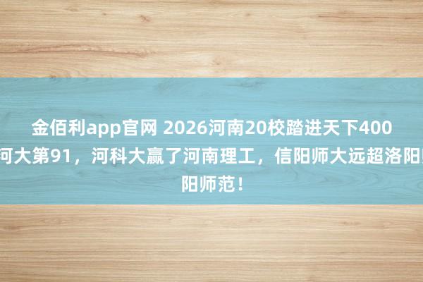 金佰利app官网 2026河南20校踏进天下400强：河大第91，河科大赢了河南理工，信阳师大远超洛阳师范！