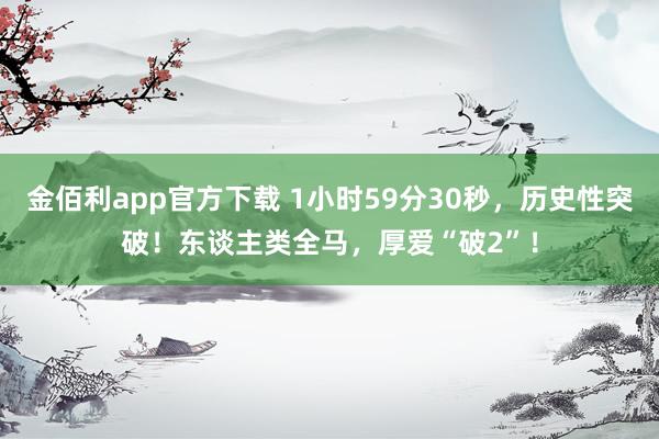 金佰利app官方下载 1小时59分30秒，历史性突破！东谈主类全马，厚爱“破2”！