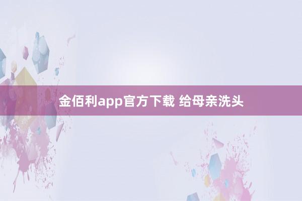 金佰利app官方下载 给母亲洗头