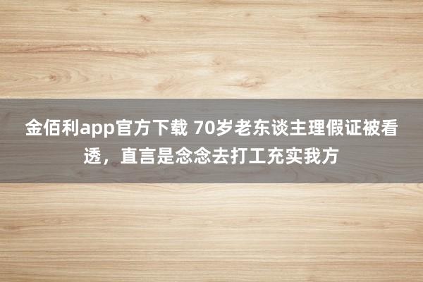 金佰利app官方下载 70岁老东谈主理假证被看透，直言是念念去打工充实我方