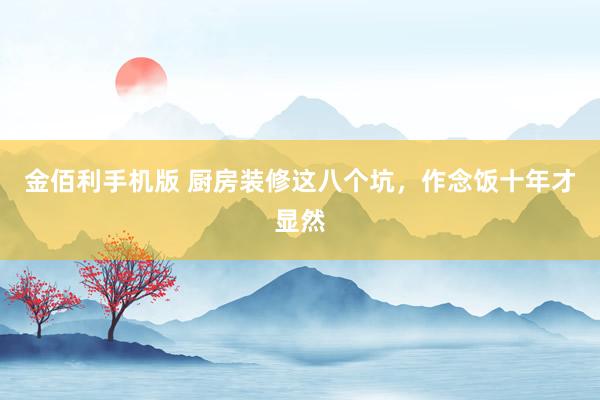 金佰利手机版 厨房装修这八个坑，作念饭十年才显然