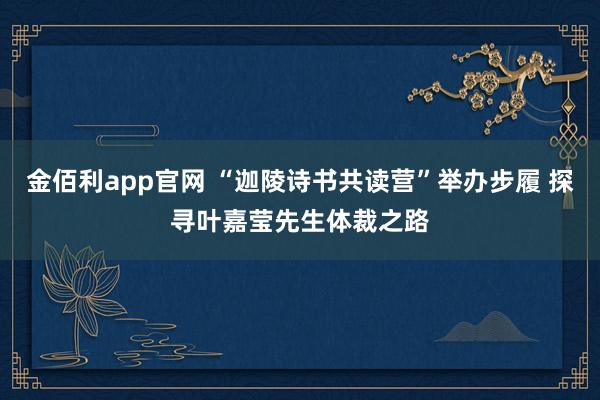 金佰利app官网 “迦陵诗书共读营”举办步履 探寻叶嘉莹先生体裁之路