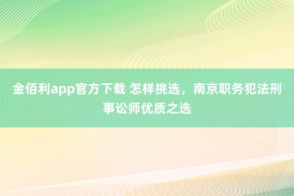 金佰利app官方下载 怎样挑选，南京职务犯法刑事讼师优质之选