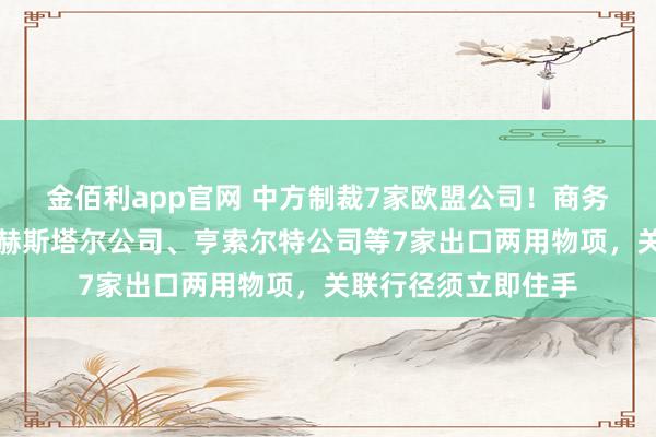金佰利app官网 中方制裁7家欧盟公司！商务部公告明确住手向赫斯塔尔公司、亨索尔特公司等7家出口两用物项，关联行径须立即住手
