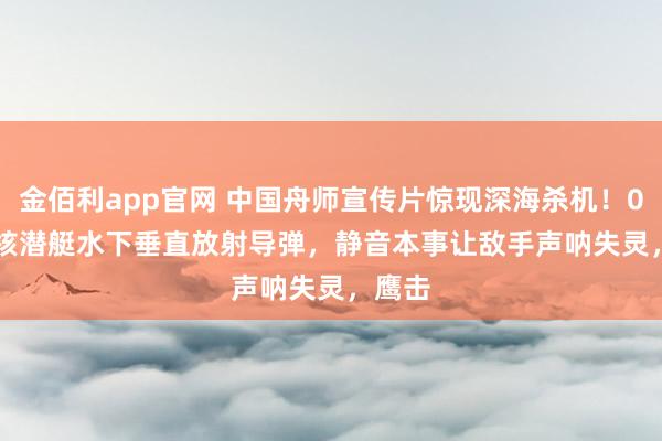 金佰利app官网 中国舟师宣传片惊现深海杀机！09IIIB核潜艇水下垂直放射导弹，静音本事让敌手声呐失灵，鹰击