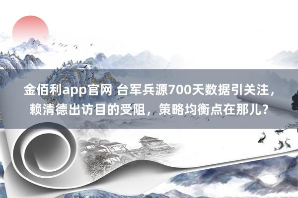 金佰利app官网 台军兵源700天数据引关注，赖清德出访目的受阻，策略均衡点在那儿？