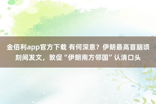 金佰利app官方下载 有何深意？伊朗最高首脑顷刻间发文，敦促“伊朗南方邻国”认清口头
