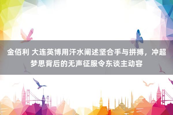 金佰利 大连英博用汗水阐述坚合手与拼搏，冲超梦思背后的无声征服令东谈主动容