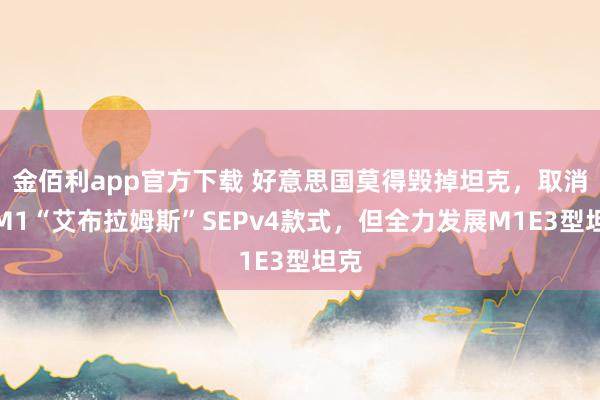 金佰利app官方下载 好意思国莫得毁掉坦克，取消了M1“艾布拉姆斯”SEPv4款式，但全力发展M1E3型坦克