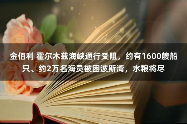 金佰利 霍尔木兹海峡通行受阻，约有1600艘船只、约2万名海员被困波斯湾，水粮将尽