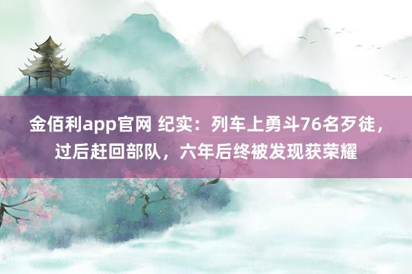 金佰利app官网 纪实：列车上勇斗76名歹徒，过后赶回部队，六年后终被发现获荣耀