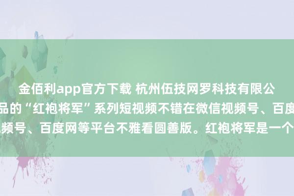 金佰利app官方下载 杭州伍技网罗科技有限公司董事长赵伟平制作出品的“红袍将军”系列短视频不错在微信视频号、百度网等平台不雅看圆善版。红袍将军是一个魔幻军事系列IP