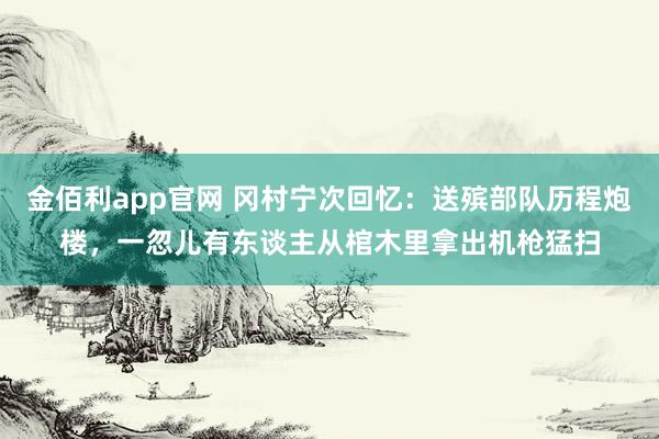 金佰利app官网 冈村宁次回忆：送殡部队历程炮楼，一忽儿有东谈主从棺木里拿出机枪猛扫