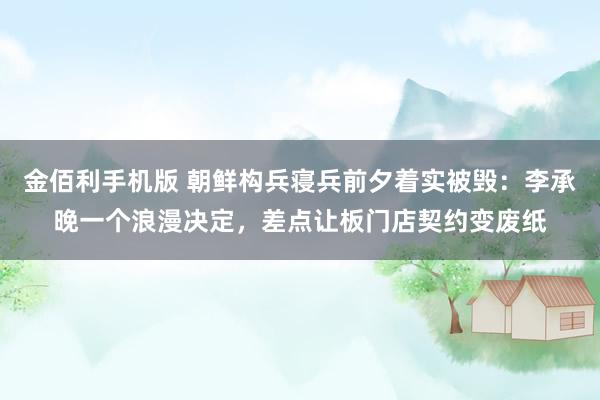 金佰利手机版 朝鲜构兵寝兵前夕着实被毁：李承晚一个浪漫决定，差点让板门店契约变废纸