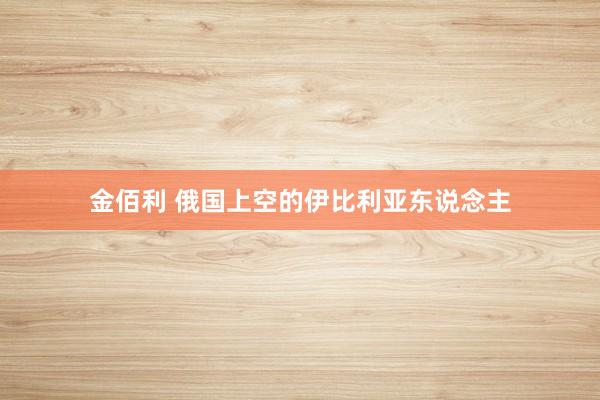 金佰利 俄国上空的伊比利亚东说念主