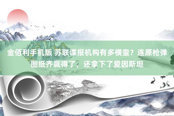 金佰利手机版 苏联谍报机构有多横蛮？连原枪弹图纸齐赢得了，还拿下了爱因斯坦