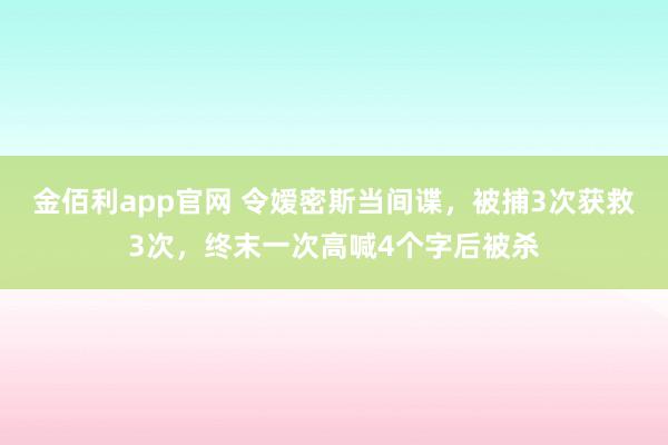 金佰利app官网 令嫒密斯当间谍，被捕3次获救3次，终末一次高喊4个字后被杀