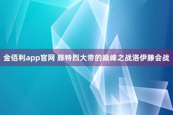 金佰利app官网 腓特烈大帝的巅峰之战洛伊滕会战