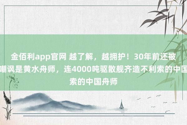 金佰利app官网 越了解，越拥护！30年前还被西方嘲讽是黄水舟师，连4000吨驱散舰齐造不利索的中国舟师
