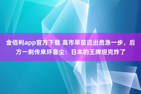 金佰利app官方下载 高市早苗迈出危急一步，后方一刹传来坏音尘：日本的王牌坦克炸了