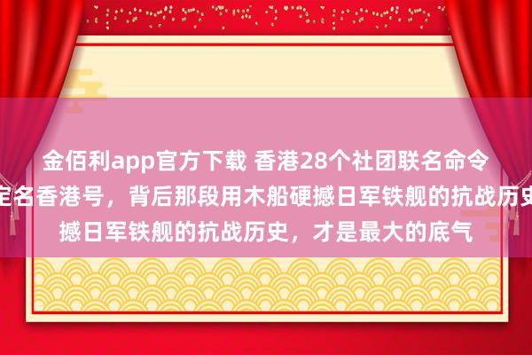 金佰利app官方下载 香港28个社团联名命令，肯求将新建航母定名香港号，背后那段用木船硬撼日军铁舰的抗战历史，才是最大的底气
