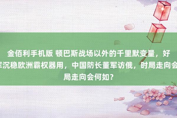 金佰利手机版 顿巴斯战场以外的千里默变量，好意思军沉稳欧洲霸权器用，中国防长董军访俄，时局走向会何如？