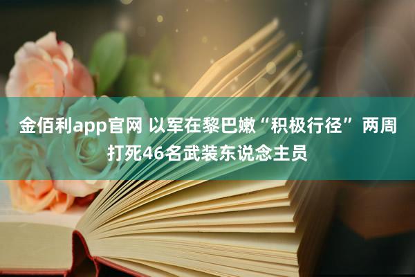 金佰利app官网 以军在黎巴嫩“积极行径” 两周打死46名武装东说念主员