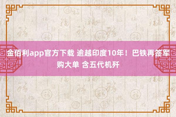 金佰利app官方下载 逾越印度10年！巴铁再签军购大单 含五代机歼