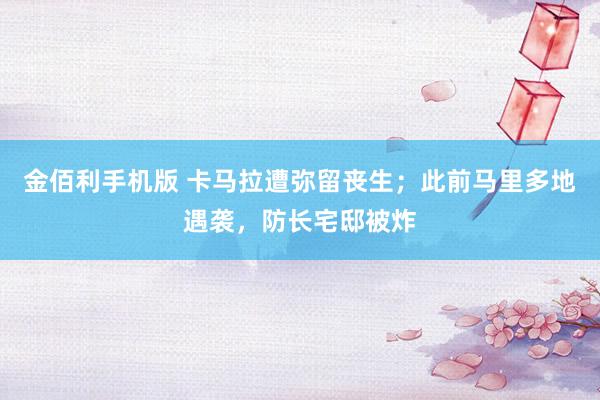 金佰利手机版 卡马拉遭弥留丧生；此前马里多地遇袭，防长宅邸被炸