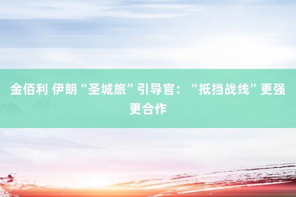 金佰利 伊朗“圣城旅”引导官：“抵挡战线”更强更合作