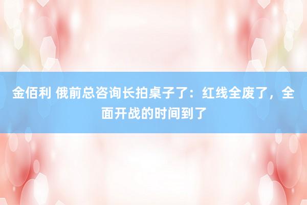 金佰利 俄前总咨询长拍桌子了：红线全废了，全面开战的时间到了