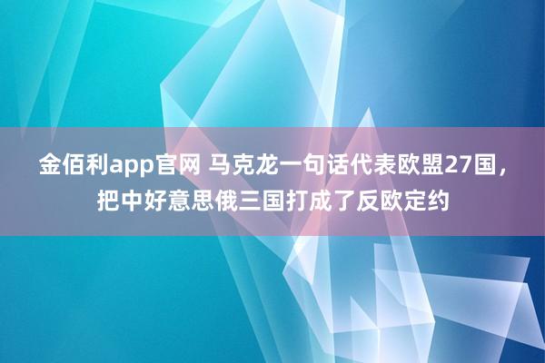 金佰利app官网 马克龙一句话代表欧盟27国，把中好意思俄三国打成了反欧定约