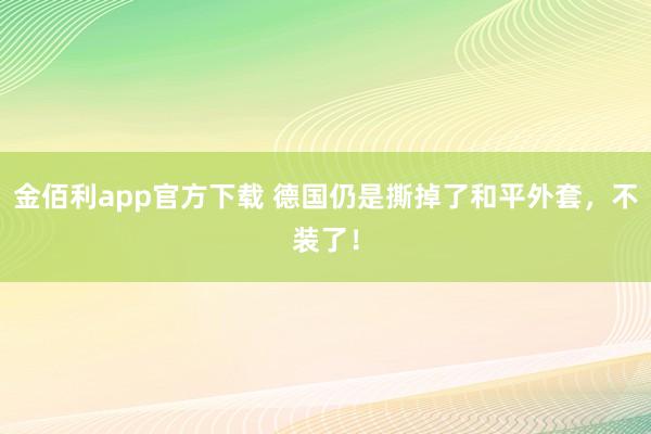 金佰利app官方下载 德国仍是撕掉了和平外套，不装了！