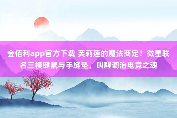 金佰利app官方下载 芙莉莲的魔法商定！微星联名三模键鼠与手缝垫，叫醒调治电竞之魂