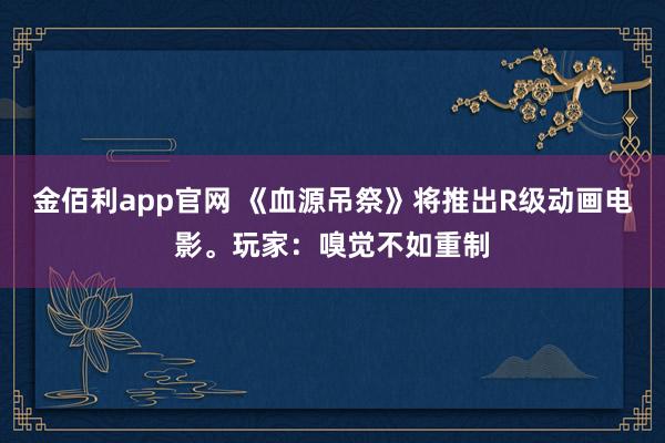 金佰利app官网 《血源吊祭》将推出R级动画电影。玩家：嗅觉不如重制