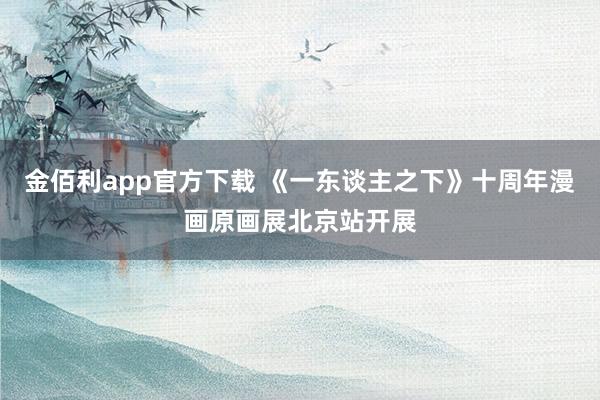 金佰利app官方下载 《一东谈主之下》十周年漫画原画展北京站开展