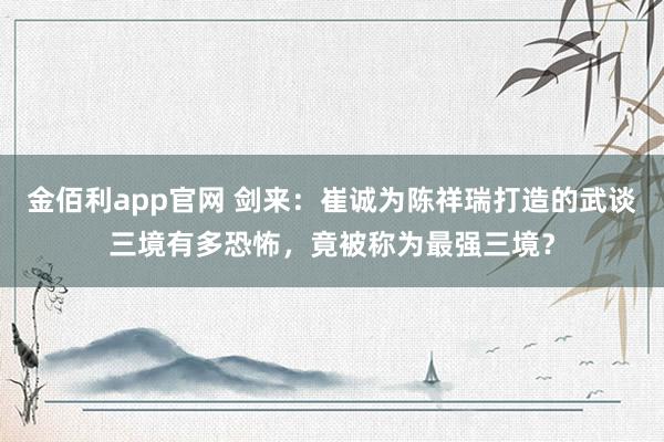 金佰利app官网 剑来：崔诚为陈祥瑞打造的武谈三境有多恐怖，竟被称为最强三境？
