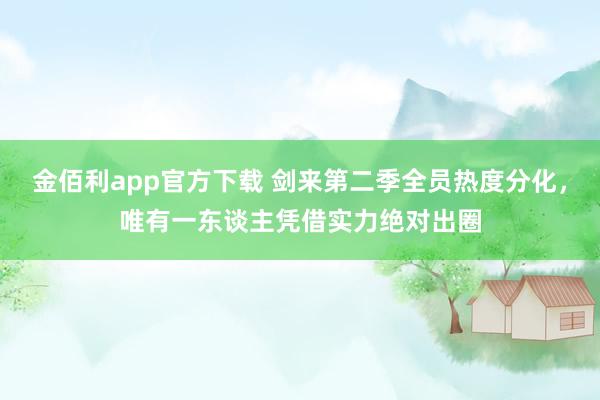 金佰利app官方下载 剑来第二季全员热度分化，唯有一东谈主凭借实力绝对出圈