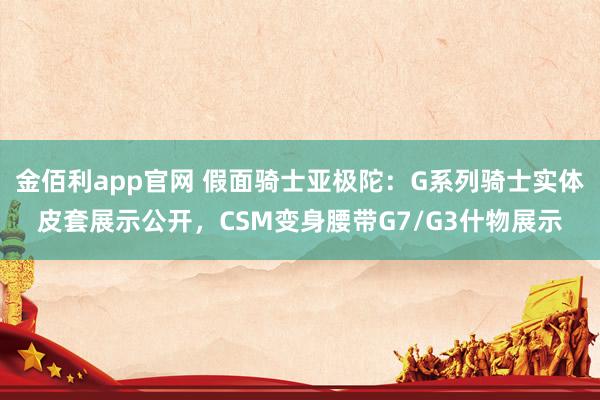 金佰利app官网 假面骑士亚极陀：G系列骑士实体皮套展示公开，CSM变身腰带G7/G3什物展示