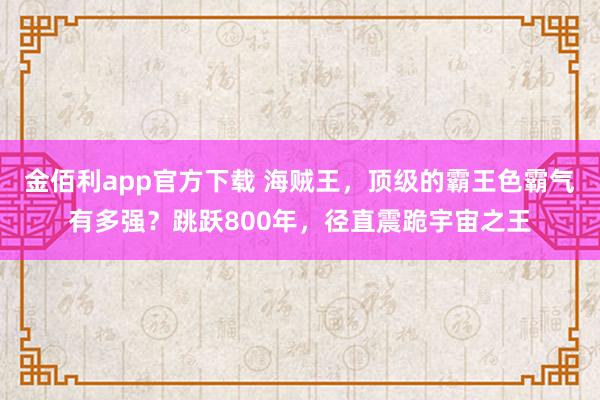 金佰利app官方下载 海贼王，顶级的霸王色霸气有多强？跳跃800年，径直震跪宇宙之王