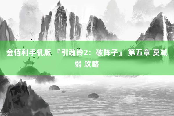 金佰利手机版 『引魂铃2：破阵子』 第五章 莫减弱 攻略