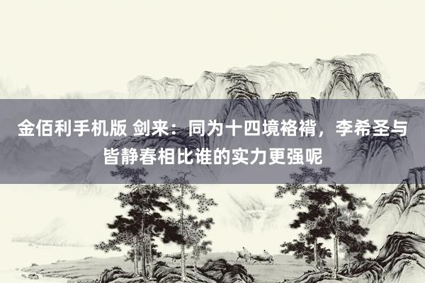金佰利手机版 剑来：同为十四境袼褙，李希圣与皆静春相比谁的实力更强呢