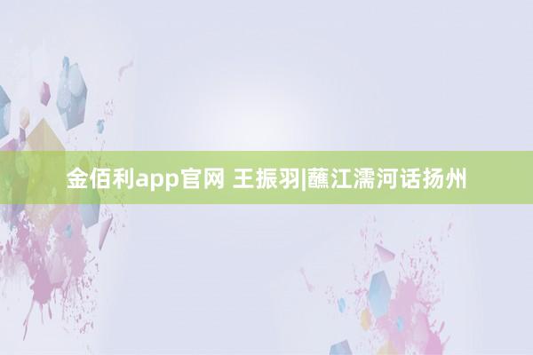 金佰利app官网 王振羽|蘸江濡河话扬州