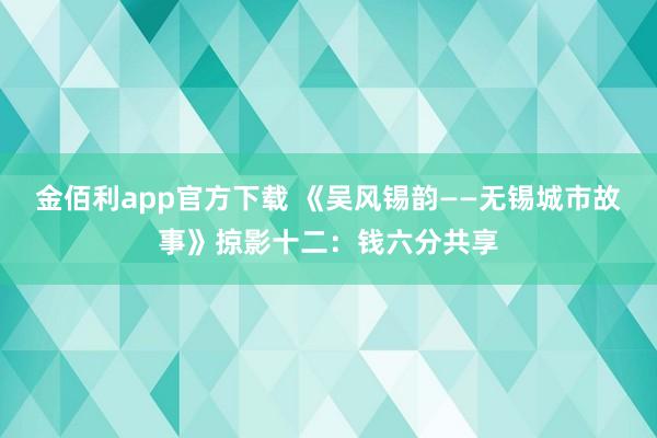 金佰利app官方下载 《吴风锡韵——无锡城市故事》掠影十二：钱六分共享