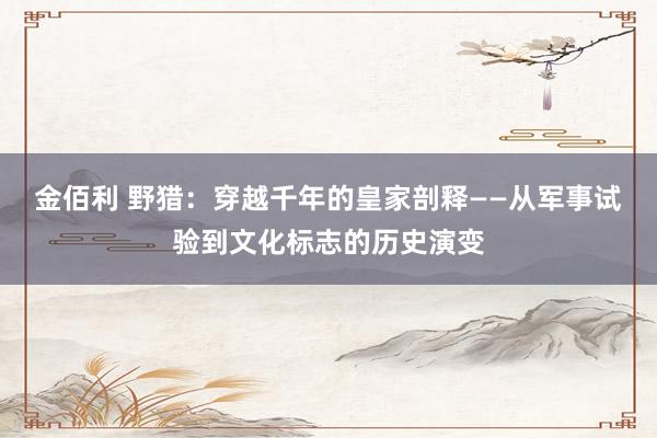 金佰利 野猎：穿越千年的皇家剖释——从军事试验到文化标志的历史演变
