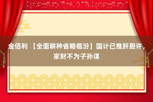 金佰利 【全面耕种省略临汾】国计已推肝胆许，家财不为子孙谋