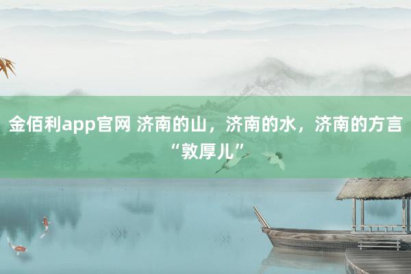 金佰利app官网 济南的山，济南的水，济南的方言“敦厚儿”
