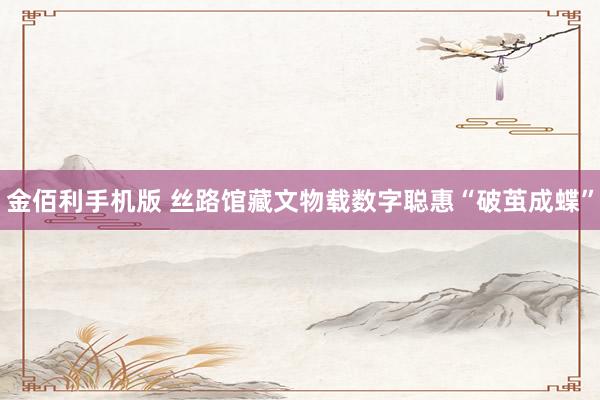 金佰利手机版 丝路馆藏文物载数字聪惠“破茧成蝶”