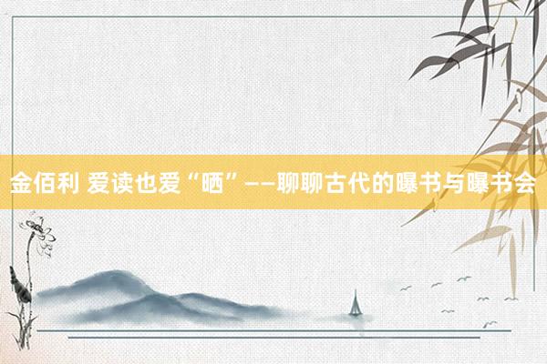 金佰利 爱读也爱“晒”——聊聊古代的曝书与曝书会