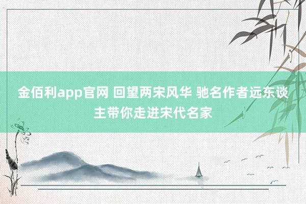 金佰利app官网 回望两宋风华 驰名作者远东谈主带你走进宋代名家